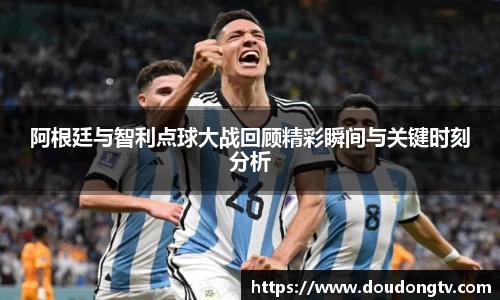 阿根廷与智利点球大战回顾精彩瞬间与关键时刻分析