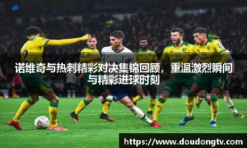 诺维奇与热刺精彩对决集锦回顾，重温激烈瞬间与精彩进球时刻